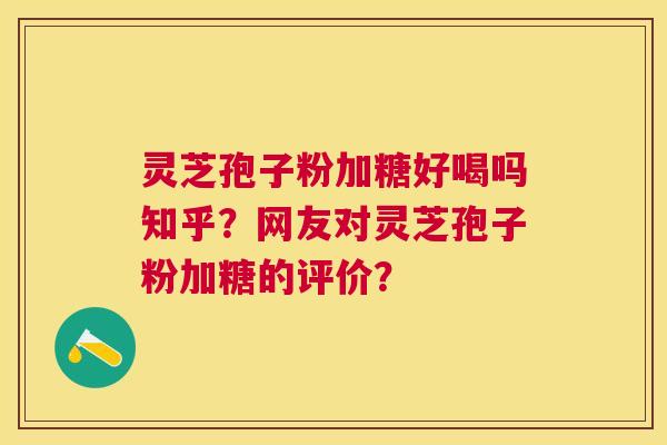 灵芝孢子粉加糖好喝吗知乎?网友对灵芝孢子粉加糖的评价? 灵芝孢子粉加糖好喝吗知乎?网友对灵芝孢子粉加糖的评价?