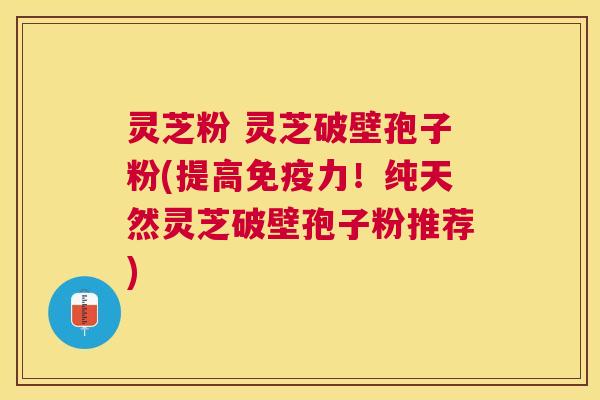 灵芝粉 灵芝破壁孢子粉(提高免疫力!纯天然灵芝破壁孢子粉推荐) 灵芝粉 灵芝破壁孢子粉(提高免疫力!纯天然灵芝破壁孢子粉推荐)