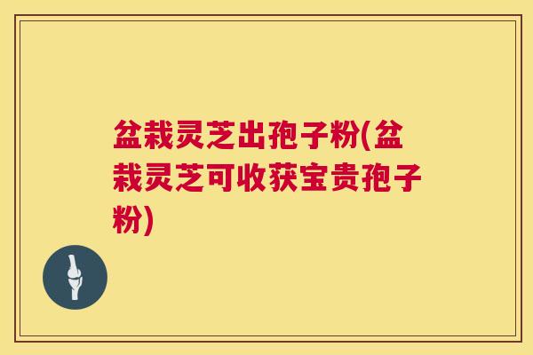 盆栽灵芝出孢子粉(盆栽灵芝可收获宝贵孢子粉) 盆栽灵芝出孢子粉(盆栽灵芝可收获宝贵孢子粉)