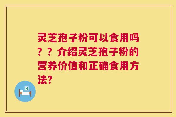 灵芝孢子粉可以食用吗??介绍灵芝孢子粉的营养价值和正确食用方法? 灵芝孢子粉可以食用吗??介绍灵芝孢子粉的营养价值和正确食用方法?