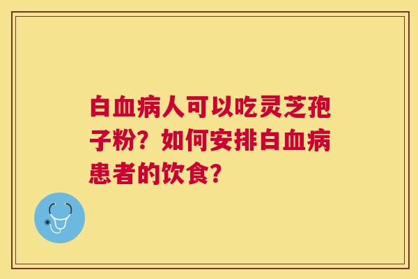 白人可以吃灵芝孢子粉?如何安排白患者的饮食? 白人可以吃灵芝孢子粉?如何安排白患者的饮食?