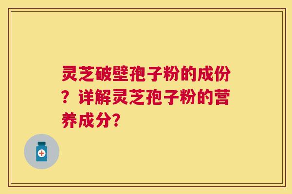 灵芝破壁孢子粉的成份?详解灵芝孢子粉的营养成分? 灵芝破壁孢子粉的成份?详解灵芝孢子粉的营养成分?