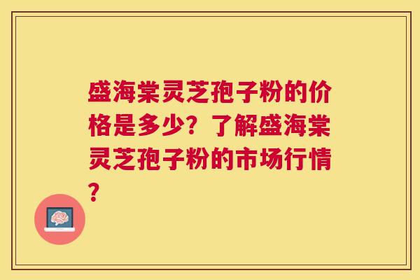盛海棠灵芝孢子粉的价格是多少?了解盛海棠灵芝孢子粉的市场行情? 盛海棠灵芝孢子粉的价格是多少?了解盛海棠灵芝孢子粉的市场行情?