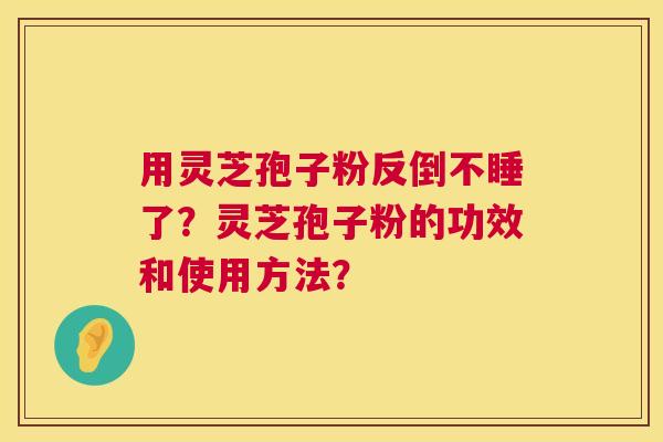 用灵芝孢子粉反倒不睡了?灵芝孢子粉的功效和使用方法? 用灵芝孢子粉反倒不睡了?灵芝孢子粉的功效和使用方法?