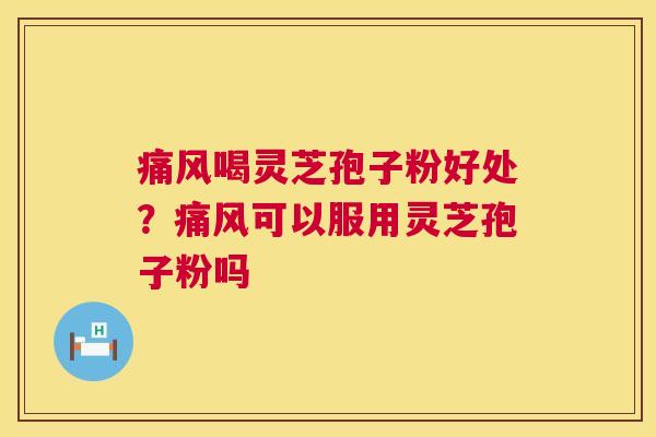 痛风喝灵芝孢子粉好处?痛风可以服用灵芝孢子粉吗 痛风喝灵芝孢子粉好处?痛风可以服用灵芝孢子粉吗