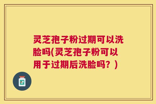 灵芝孢子粉过期可以洗脸吗(灵芝孢子粉可以用于过期后洗脸吗?) 灵芝孢子粉过期可以洗脸吗(灵芝孢子粉可以用于过期后洗脸吗?)