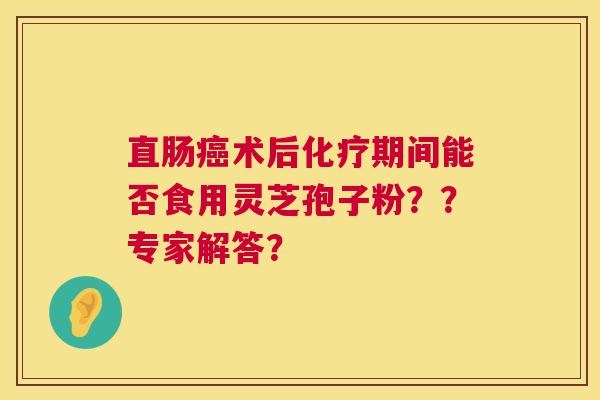 直肠术后期间能否食用灵芝孢子粉??专家解答? 直肠术后期间能否食用灵芝孢子粉??专家解答?