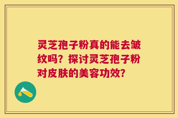 灵芝孢子粉真的能去皱纹吗?探讨灵芝孢子粉对的美容功效? 灵芝孢子粉真的能去皱纹吗?探讨灵芝孢子粉对的美容功效?