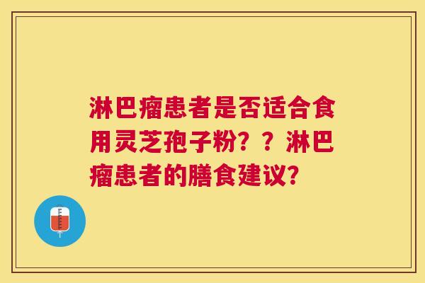 淋巴瘤患者是否适合食用灵芝孢子粉??淋巴瘤患者的膳食建议? 淋巴瘤患者是否适合食用灵芝孢子粉??淋巴瘤患者的膳食建议?
