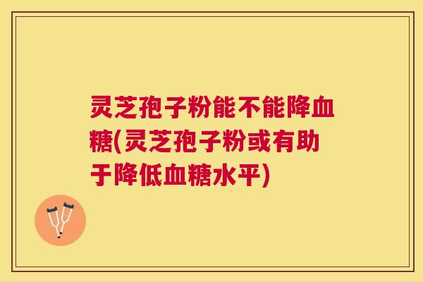 灵芝孢子粉能不能降(灵芝孢子粉或有助于降低水平) 灵芝孢子粉能不能降(灵芝孢子粉或有助于降低水平)