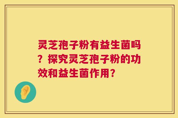 灵芝孢子粉有益生菌吗?探究灵芝孢子粉的功效和益生菌作用? 灵芝孢子粉有益生菌吗?探究灵芝孢子粉的功效和益生菌作用?