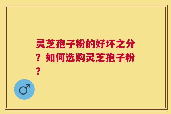 灵芝孢子粉的好坏之分?如何选购灵芝孢子粉? 灵芝孢子粉的好坏之分?如何选购灵芝孢子粉?
