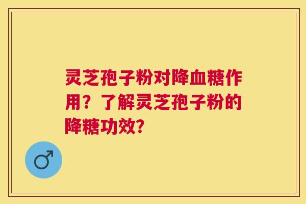 灵芝孢子粉对降作用?了解灵芝孢子粉的降糖功效? 灵芝孢子粉对降作用?了解灵芝孢子粉的降糖功效?