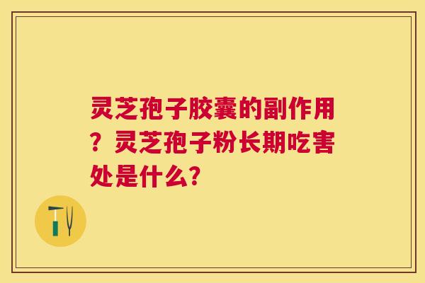 灵芝孢子胶囊的副作用?灵芝孢子粉长期吃害处是什么? 灵芝孢子胶囊的副作用?灵芝孢子粉长期吃害处是什么?