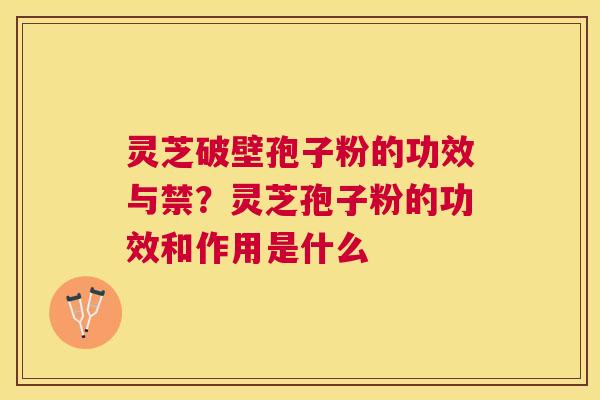 灵芝破壁孢子粉的功效与禁?灵芝孢子粉的功效和作用是什么 灵芝破壁孢子粉的功效与禁?灵芝孢子粉的功效和作用是什么