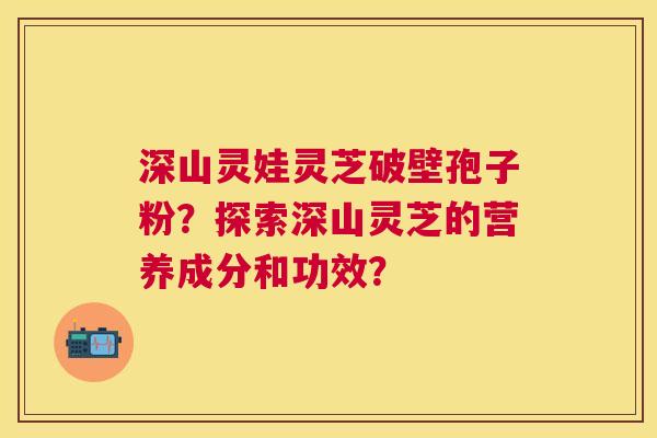 深山灵娃灵芝破壁孢子粉?探索深山灵芝的营养成分和功效? 深山灵娃灵芝破壁孢子粉?探索深山灵芝的营养成分和功效?