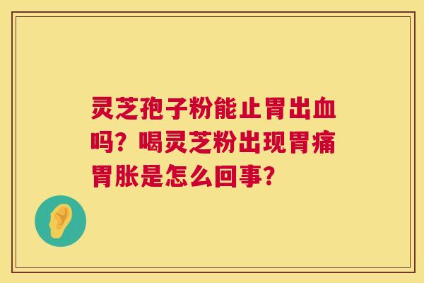 灵芝孢子粉能止胃出吗?喝灵芝粉出现胃痛胃胀是怎么回事? 灵芝孢子粉能止胃出吗?喝灵芝粉出现胃痛胃胀是怎么回事?