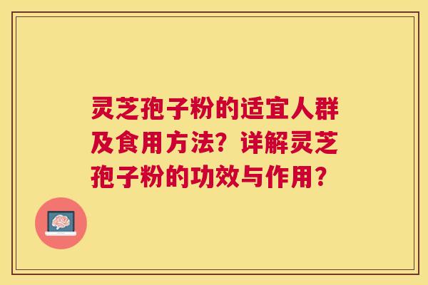 灵芝孢子粉的适宜人群及食用方法?详解灵芝孢子粉的功效与作用? 灵芝孢子粉的适宜人群及食用方法?详解灵芝孢子粉的功效与作用?