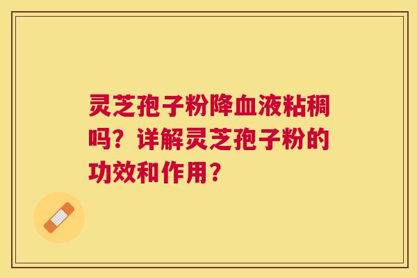 灵芝孢子粉降液粘稠吗?详解灵芝孢子粉的功效和作用? 灵芝孢子粉降液粘稠吗?详解灵芝孢子粉的功效和作用?