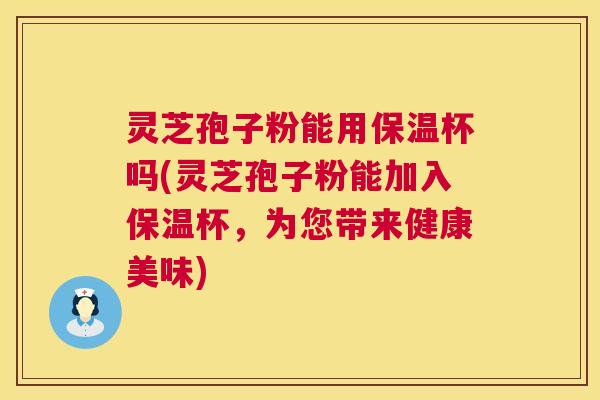 灵芝孢子粉能用保温杯吗(灵芝孢子粉能加入保温杯,为您带来健康美味) 灵芝孢子粉能用保温杯吗(灵芝孢子粉能加入保温杯,为您带来健康美味)