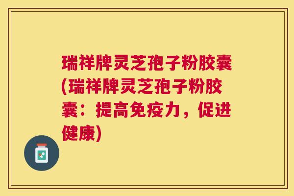 瑞祥牌灵芝孢子粉胶囊(瑞祥牌灵芝孢子粉胶囊:提高免疫力,促进健康) 瑞祥牌灵芝孢子粉胶囊(瑞祥牌灵芝孢子粉胶囊:提高免疫力,促进健康)