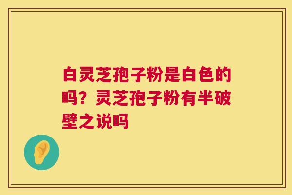 白灵芝孢子粉是白色的吗?灵芝孢子粉有半破壁之说吗 白灵芝孢子粉是白色的吗?灵芝孢子粉有半破壁之说吗