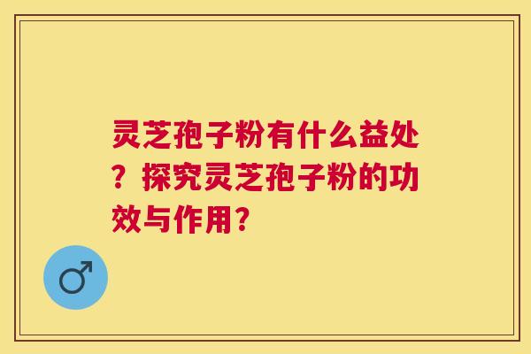 灵芝孢子粉有什么益处?探究灵芝孢子粉的功效与作用? 灵芝孢子粉有什么益处?探究灵芝孢子粉的功效与作用?