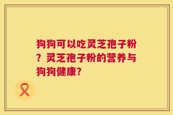 狗狗可以吃灵芝孢子粉?灵芝孢子粉的营养与狗狗健康? 狗狗可以吃灵芝孢子粉?灵芝孢子粉的营养与狗狗健康?