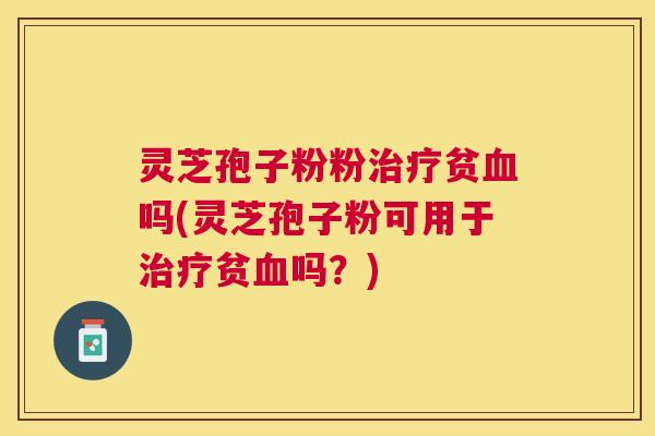 灵芝孢子粉粉贫吗(灵芝孢子粉可用于贫吗?) 灵芝孢子粉粉贫吗(灵芝孢子粉可用于贫吗?)
