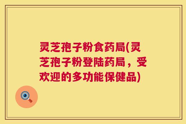 灵芝孢子粉食药局(灵芝孢子粉登陆药局,受欢迎的多功能保健品) 灵芝孢子粉食药局(灵芝孢子粉登陆药局,受欢迎的多功能保健品)