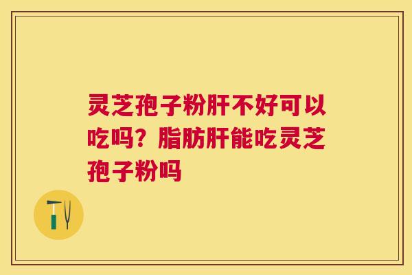 灵芝孢子粉不好可以吃吗?脂肪能吃灵芝孢子粉吗 灵芝孢子粉不好可以吃吗?脂肪能吃灵芝孢子粉吗