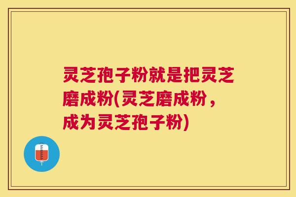 灵芝孢子粉就是把灵芝磨成粉(灵芝磨成粉,成为灵芝孢子粉) 灵芝孢子粉就是把灵芝磨成粉(灵芝磨成粉,成为灵芝孢子粉)