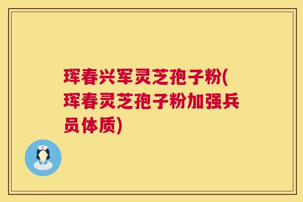 珲春兴军灵芝孢子粉(珲春灵芝孢子粉加强兵员体质)