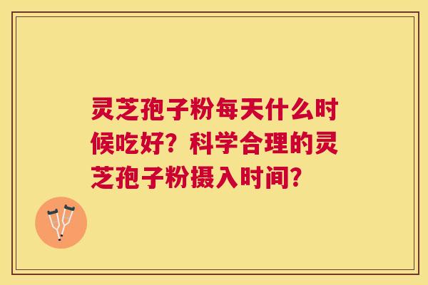 灵芝孢子粉每天什么时候吃好?科学合理的灵芝孢子粉摄入时间? 灵芝孢子粉每天什么时候吃好?科学合理的灵芝孢子粉摄入时间?
