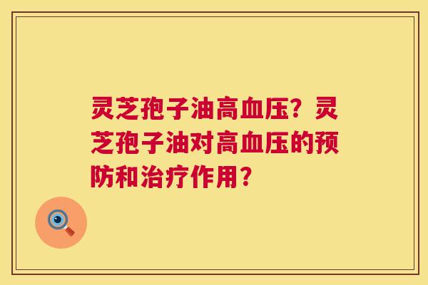 灵芝孢子油高?灵芝孢子油对高的和作用? 灵芝孢子油高?灵芝孢子油对高的和作用?