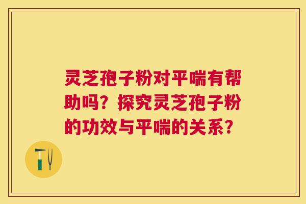 灵芝孢子粉对有帮助吗?探究灵芝孢子粉的功效与的关系? 灵芝孢子粉对有帮助吗?探究灵芝孢子粉的功效与的关系?