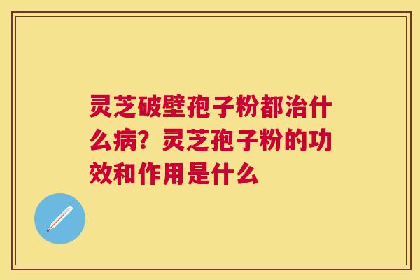 灵芝破壁孢子粉都什么？灵芝孢子粉的功效和作用是什么