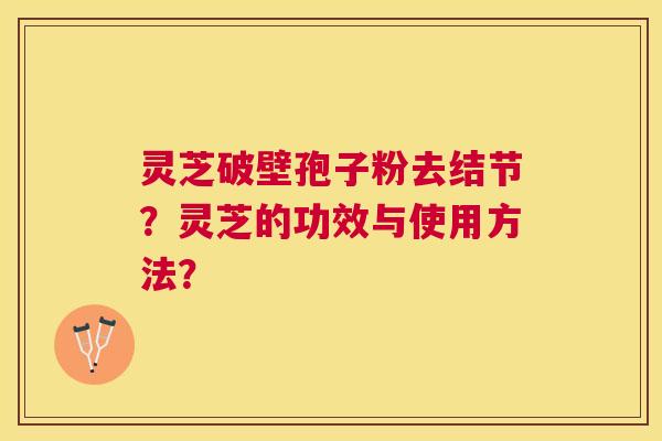 灵芝破壁孢子粉去结节?灵芝的功效与使用方法? 灵芝破壁孢子粉去结节?灵芝的功效与使用方法?