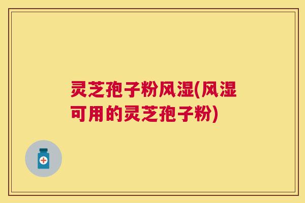 灵芝孢子粉风湿(风湿可用的灵芝孢子粉) 灵芝孢子粉风湿(风湿可用的灵芝孢子粉)