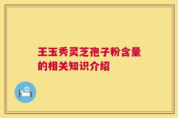 王玉秀灵芝孢子粉含量的相关知识介绍 王玉秀灵芝孢子粉含量的相关知识介绍