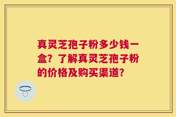 真灵芝孢子粉多少钱一盒?了解真灵芝孢子粉的价格及购买渠道? 真灵芝孢子粉多少钱一盒?了解真灵芝孢子粉的价格及购买渠道?