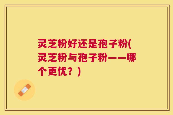 灵芝粉好还是孢子粉(灵芝粉与孢子粉——哪个更优?) 灵芝粉好还是孢子粉(灵芝粉与孢子粉——哪个更优?)