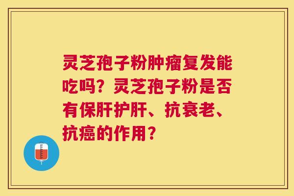 灵芝孢子粉复发能吃吗?灵芝孢子粉是否有、抗、抗的作用? 灵芝孢子粉复发能吃吗?灵芝孢子粉是否有、抗、抗的作用?