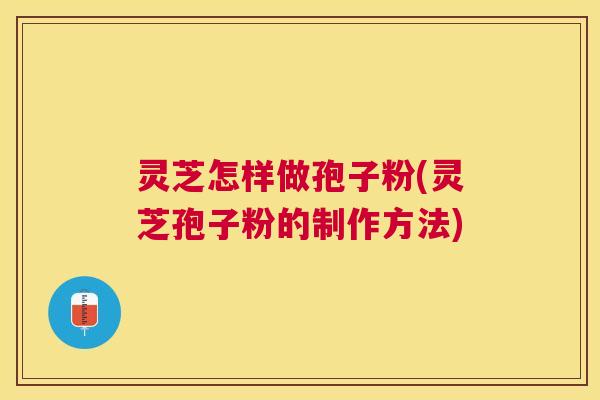 灵芝怎样做孢子粉(灵芝孢子粉的制作方法) 灵芝怎样做孢子粉(灵芝孢子粉的制作方法)