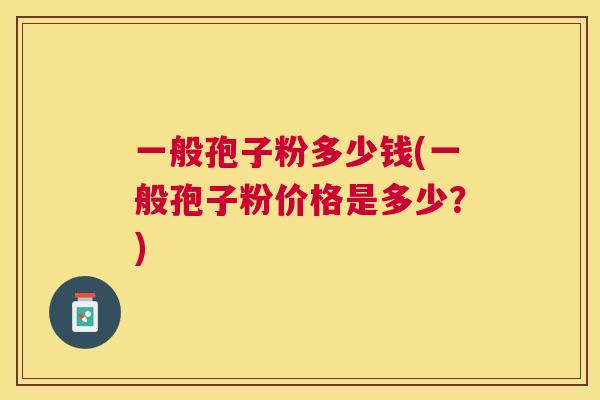 一般孢子粉多少钱(一般孢子粉价格是多少？)