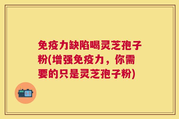 免疫力缺陷喝灵芝孢子粉(增强免疫力,你需要的只是灵芝孢子粉) 免疫力缺陷喝灵芝孢子粉(增强免疫力,你需要的只是灵芝孢子粉)