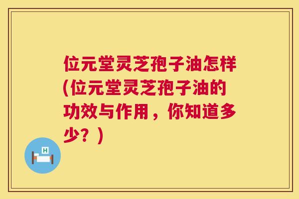 位元堂灵芝孢子油怎样(位元堂灵芝孢子油的功效与作用,你知道多少?) 位元堂灵芝孢子油怎样(位元堂灵芝孢子油的功效与作用,你知道多少?)
