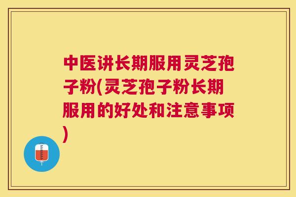 中医讲长期服用灵芝孢子粉(灵芝孢子粉长期服用的好处和注意事项) 中医讲长期服用灵芝孢子粉(灵芝孢子粉长期服用的好处和注意事项)