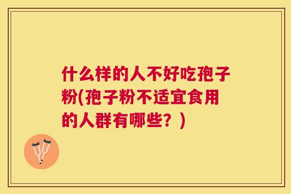什么样的人不好吃孢子粉(孢子粉不适宜食用的人群有哪些?) 什么样的人不好吃孢子粉(孢子粉不适宜食用的人群有哪些?)