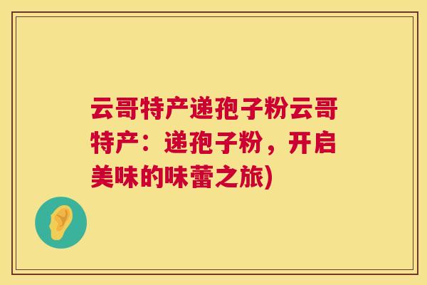 云哥特产递孢子粉云哥特产:递孢子粉,开启美味的味蕾之旅) 云哥特产递孢子粉云哥特产:递孢子粉,开启美味的味蕾之旅)